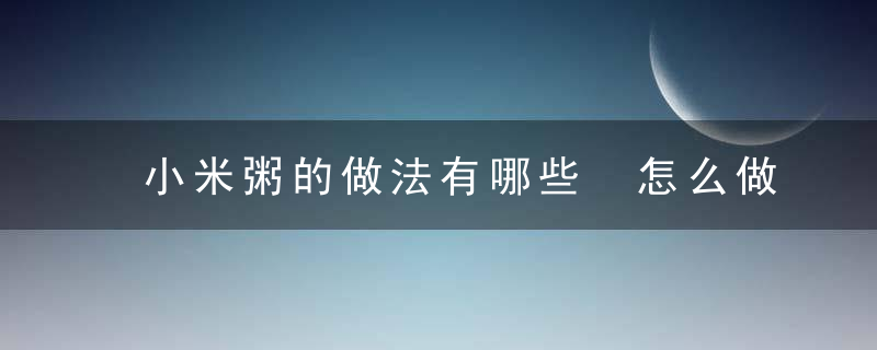 小米粥的做法有哪些 怎么做小米粥更好吃小米粥的常见做法小米粥怎么做最好吃